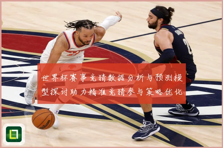 世界杯赛事竞猜数据分析与预测模型探讨助力精准竞猜参与策略优化数据研判-深度解析