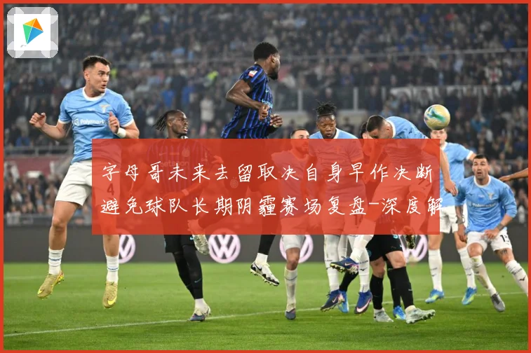 字母哥未来去留取决自身早作决断避免球队长期阴霾赛场复盘-深度解析