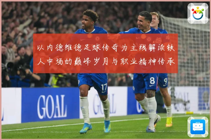 以内德维德足球传奇为主线解读铁人中场的巅峰岁月与职业精神传承之路全景纪实-深度解析