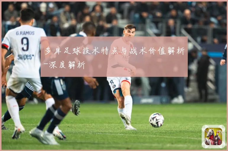 多库足球技术特点与战术价值解析-深度解析