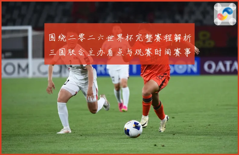 围绕二零二六世界杯完整赛程解析三国联合主办看点与观赛时间赛事前瞻-深度解析