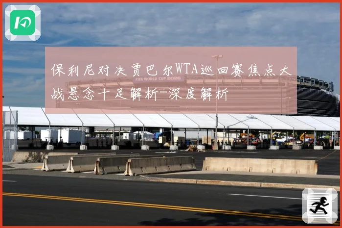 保利尼对决贾巴尔WTA巡回赛焦点大战悬念十足解析-深度解析