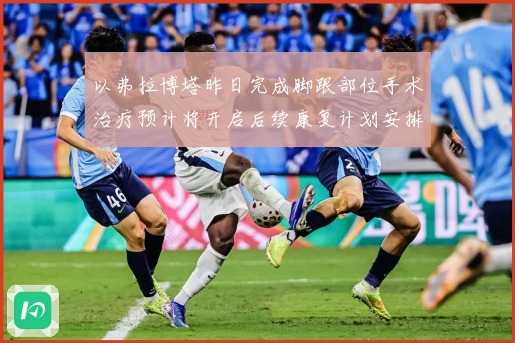 以弗拉博塔昨日完成脚跟部位手术治疗预计将开启后续康复计划安排成长观察-深度解析