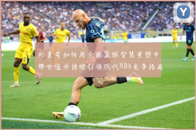 约基奇如何用全能篮球智慧重塑中锋价值并持续引领现代NBA竞争格局-深度解析