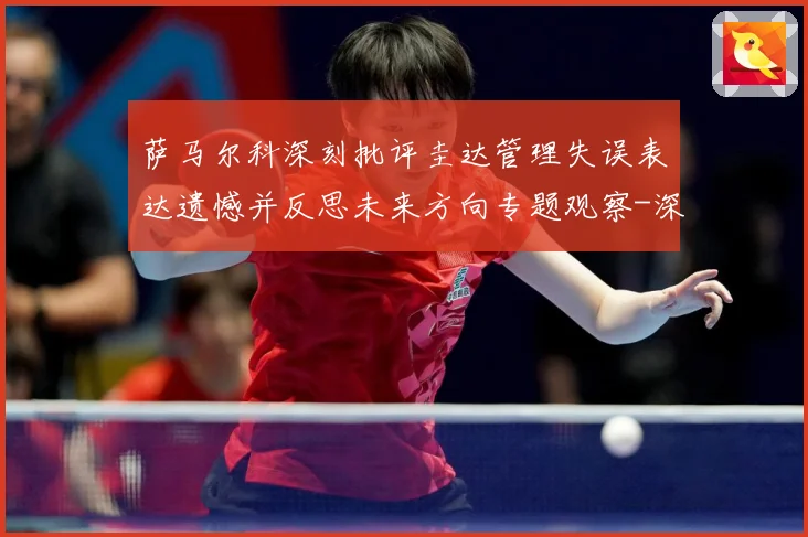 萨马尔科深刻批评圭达管理失误表达遗憾并反思未来方向专题观察-深度解析