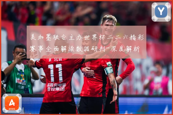 美加墨联合主办世界杯二二六精彩赛事全面解读数据研判-深度解析