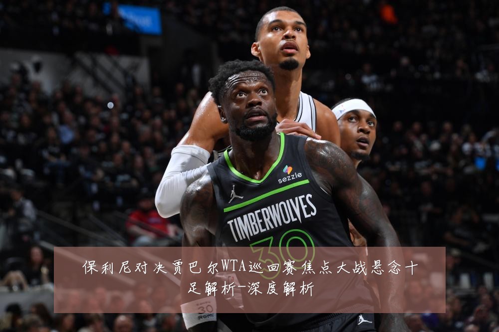 保利尼对决贾巴尔WTA巡回赛焦点大战悬念十足解析-深度解析