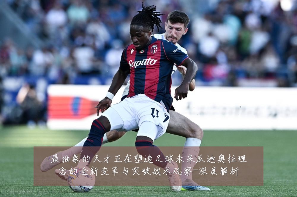最抽象的天才正在塑造足球未来瓜迪奥拉理念的全新变革与突破战术观察-深度解析