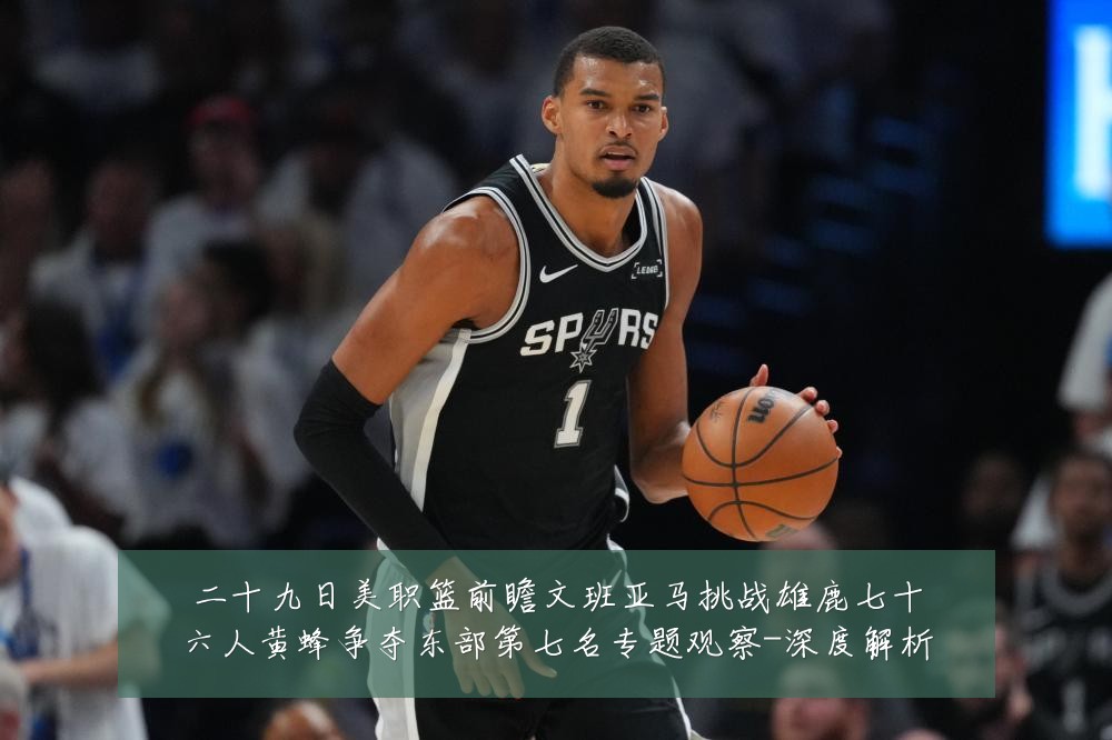 二十九日美职篮前瞻文班亚马挑战雄鹿七十六人黄蜂争夺东部第七名专题观察-深度解析