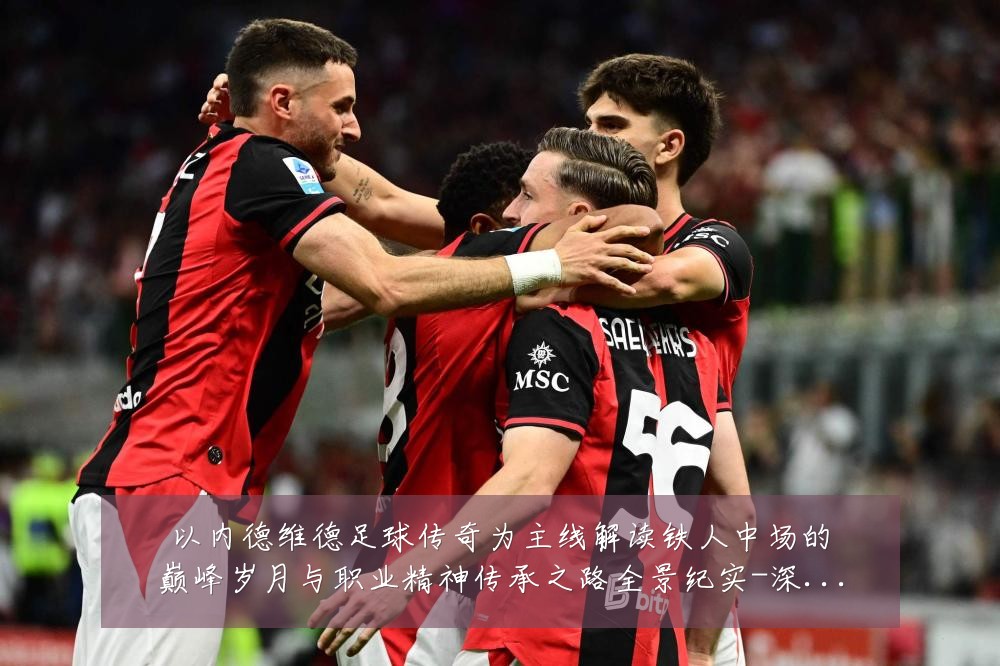 以内德维德足球传奇为主线解读铁人中场的巅峰岁月与职业精神传承之路全景纪实-深度解析