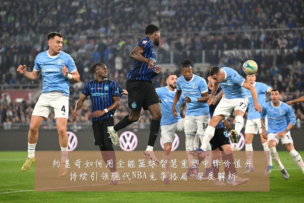 约基奇如何用全能篮球智慧重塑中锋价值并持续引领现代NBA竞争格局-深度解析