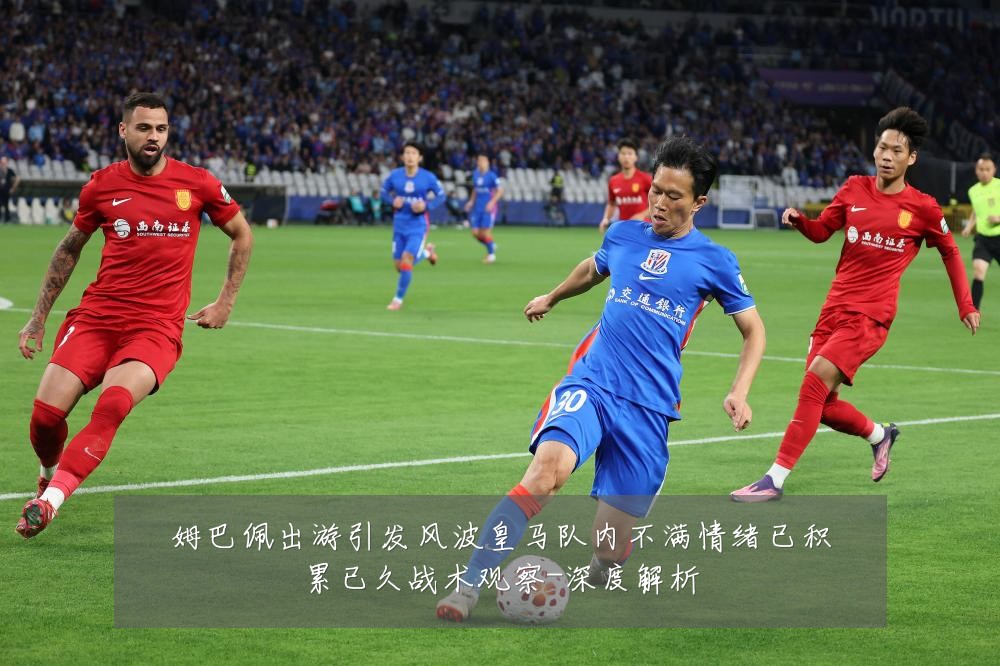 姆巴佩出游引发风波皇马队内不满情绪已积累已久战术观察-深度解析